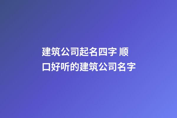 建筑公司起名四字 顺口好听的建筑公司名字-第1张-公司起名-玄机派